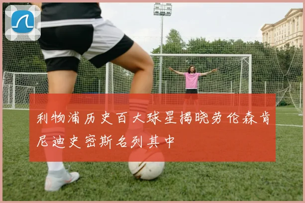 利物浦历史百大球星揭晓劳伦森肯尼迪史密斯名列其中