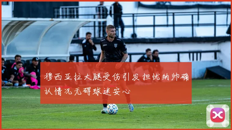 穆西亚拉大腿受伤引发担忧纳帅确认情况无碍球迷安心
