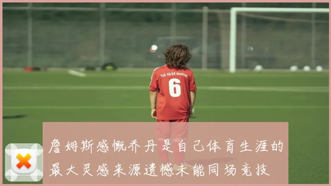 詹姆斯感慨乔丹是自己体育生涯的最大灵感来源遗憾未能同场竞技