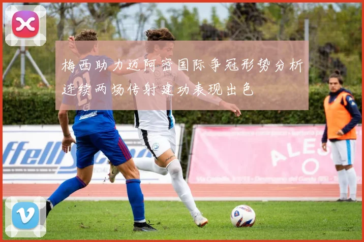 梅西助力迈阿密国际争冠形势分析连续两场传射建功表现出色